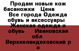 Продам новые кож басаножки › Цена ­ 3 000 - Все города Одежда, обувь и аксессуары » Женская одежда и обувь   . Ивановская обл.,Верхнеландеховский р-н
